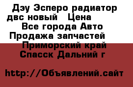 Дэу Эсперо радиатор двс новый › Цена ­ 2 300 - Все города Авто » Продажа запчастей   . Приморский край,Спасск-Дальний г.